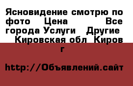 Ясновидение смотрю по фото  › Цена ­ 2 000 - Все города Услуги » Другие   . Кировская обл.,Киров г.